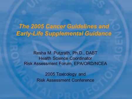 Resha M. Putzrath, Ph.D., DABT Health Science Coordinator Risk Assessment Forum, EPA/ORD/NCEA 2005 Toxicology and Risk Assessment Conference The 2005 Cancer.