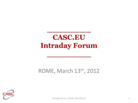 _________ CASC.EU Intraday Forum _________ ROME, March 13 th, 2012 1Intraday Forum, ROME, 2012/03/13.