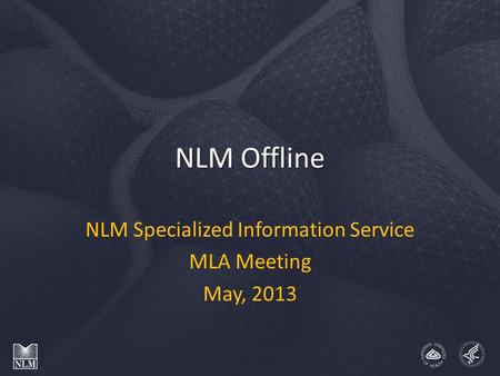 NLM Offline NLM Specialized Information Service MLA Meeting May, 2013.