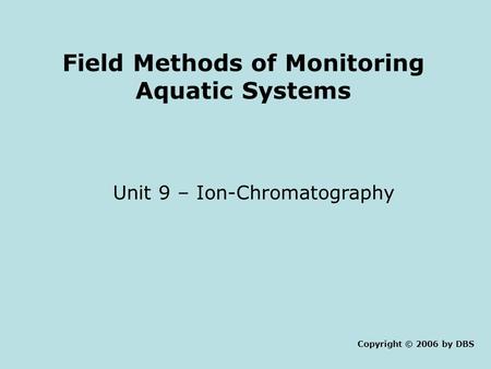 Field Methods of Monitoring Aquatic Systems Unit 9 – Ion-Chromatography Copyright © 2006 by DBS.