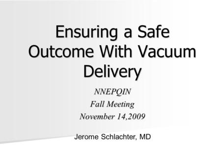 Ensuring a Safe Outcome With Vacuum Delivery NNEPQIN Fall Meeting November 14,2009 Jerome Schlachter, MD.