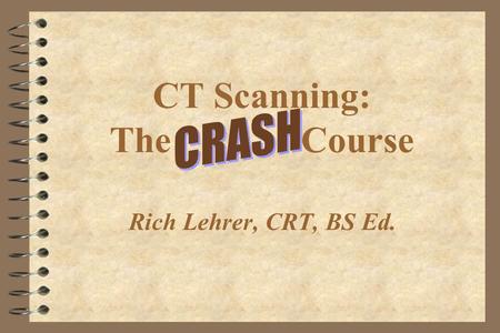 CT Scanning: The Course Rich Lehrer, CRT, BS Ed..