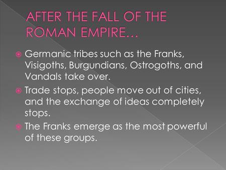  Germanic tribes such as the Franks, Visigoths, Burgundians, Ostrogoths, and Vandals take over.  Trade stops, people move out of cities, and the exchange.