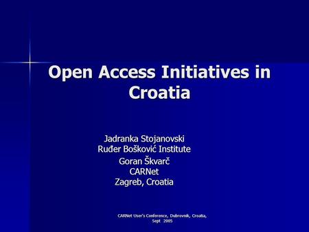 CARNet User's Conference, Dubrovnik, Croatia, Sept 2005 Open Access Initiatives in Croatia Jadranka Stojanovski Ruđer Bošković Institute Goran Škvarč CARNet.