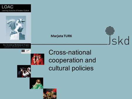 The Grundtvig Multilateral Project Ljubljana, Slovenia 29. 5. – 3. 6. 2011 Marjeta TURK Cross-national cooperation and cultural policies.