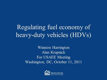 Regulating fuel economy of heavy-duty vehicles (HDVs) Winston Harrington Alan Krupnick For USAEE Meeting Washington, DC, October 11, 2011.