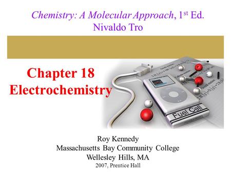 Chapter 18 Electrochemistry 2007, Prentice Hall Chemistry: A Molecular Approach, 1 st Ed. Nivaldo Tro Roy Kennedy Massachusetts Bay Community College Wellesley.