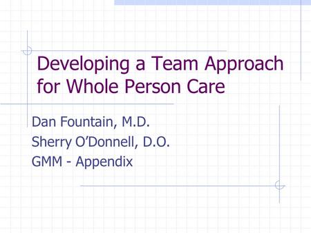 Developing a Team Approach for Whole Person Care Dan Fountain, M.D. Sherry O’Donnell, D.O. GMM - Appendix.