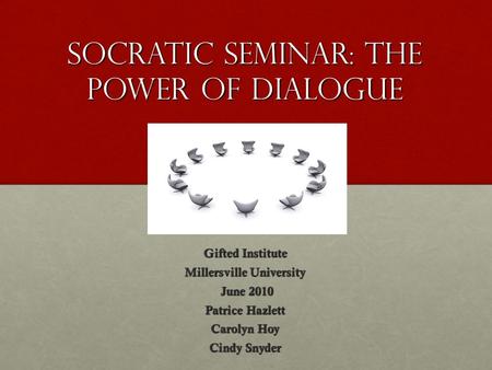 Socratic Seminar: The Power of Dialogue Gifted Institute Millersville University June 2010 June 2010 Patrice Hazlett Carolyn Hoy Cindy Snyder.