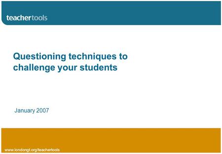 Www.londongt.org/teachertools Questioning techniques to challenge your students January 2007.