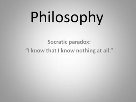 Philosophy Socratic paradox: “I know that I know nothing at all.”