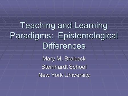 Teaching and Learning Paradigms: Epistemological Differences Mary M. Brabeck Steinhardt School New York University.