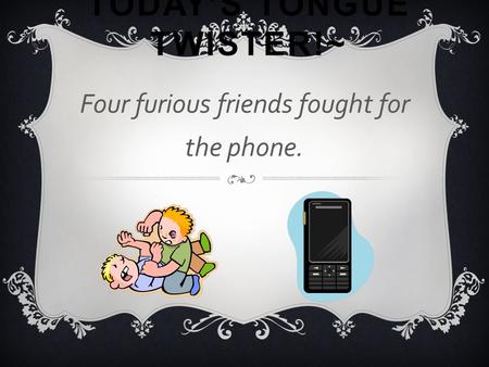 TODAY’S TONGUE TWISTER!~ Four furious friends fought for the phone.