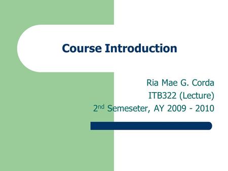 Course Introduction Ria Mae G. Corda ITB322 (Lecture) 2 nd Semeseter, AY 2009 - 2010.