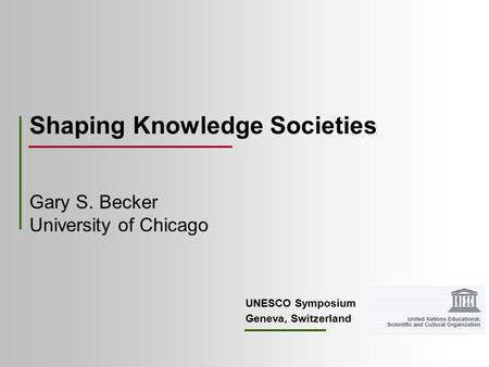 Shaping Knowledge Societies UNESCO Symposium Geneva, Switzerland Gary S. Becker University of Chicago.