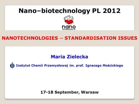 NANOTECHNOLOGIES ─ STANDARDISATION ISSUES Maria Zielecka Instytut Chemii Przemysłowej im. prof. Ignacego Mościckiego Nano–biotechnology PL 2012 17-18 September,