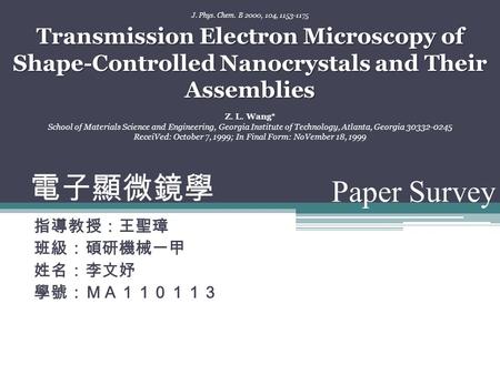 電子顯微鏡學 指導教授：王聖璋 班級：碩研機械一甲 姓名：李文妤 學號：ＭＡ１１０１１３ Paper Survey J. Phys. Chem. B 2000, 104, 1153-1175 Transmission Electron Microscopy of Shape-Controlled Nanocrystals.