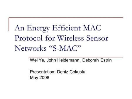 An Energy Efficient MAC Protocol for Wireless Sensor Networks “S-MAC” Wei Ye, John Heidemann, Deborah Estrin Presentation: Deniz Çokuslu May 2008.