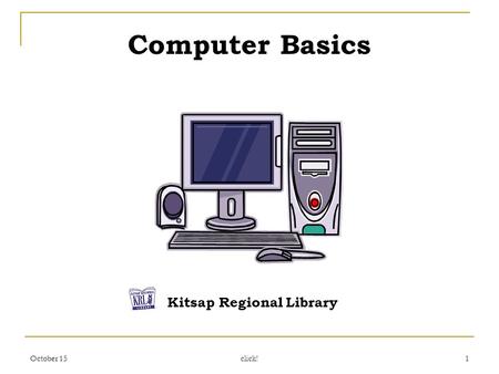 October 15 click! 1 Computer Basics Kitsap Regional Library.