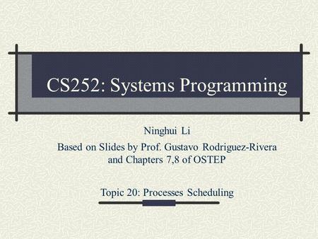 CS252: Systems Programming Ninghui Li Based on Slides by Prof. Gustavo Rodriguez-Rivera and Chapters 7,8 of OSTEP Topic 20: Processes Scheduling.