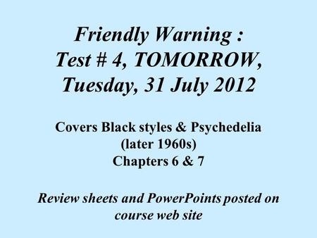 Friendly Warning : Test # 4, TOMORROW, Tuesday, 31 July 2012 Covers Black styles & Psychedelia (later 1960s) Chapters 6 & 7 Review sheets and PowerPoints.