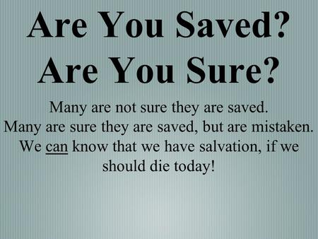 Are You Saved? Are You Sure? Many are not sure they are saved. Many are sure they are saved, but are mistaken. We can know that we have salvation, if we.