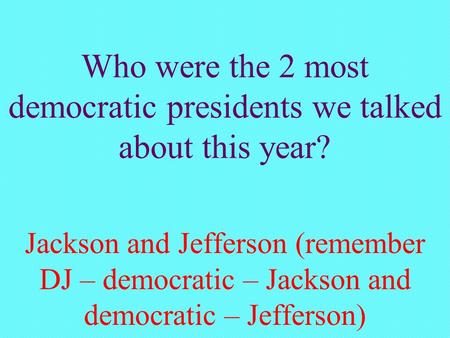 Who were the 2 most democratic presidents we talked about this year? Jackson and Jefferson (remember DJ – democratic – Jackson and democratic – Jefferson)