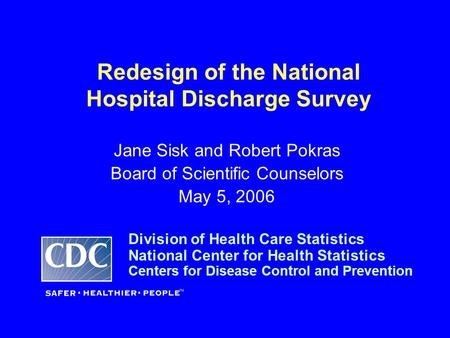 Redesign of the National Hospital Discharge Survey Jane Sisk and Robert Pokras Board of Scientific Counselors May 5, 2006 Division of Health Care Statistics.