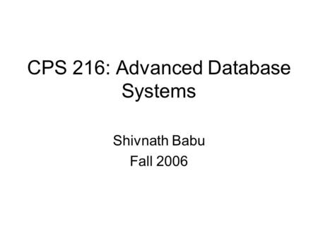 CPS 216: Advanced Database Systems Shivnath Babu Fall 2006.