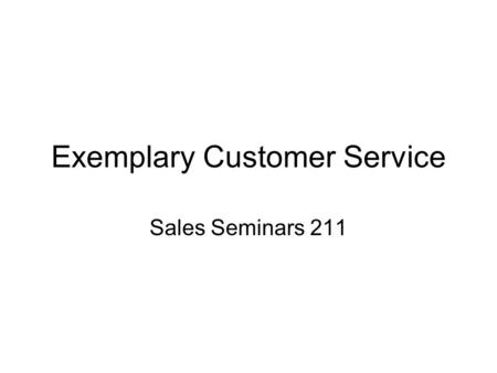 Exemplary Customer Service Sales Seminars 211. What is Customer Service? Internal and external customers –Internal include people you deal with at school,