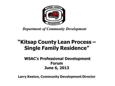 Department of Community Development “Kitsap County Lean Process – Single Family Residence” WSAC’s Professional Development Forum June 6, 2013 Larry Keeton,