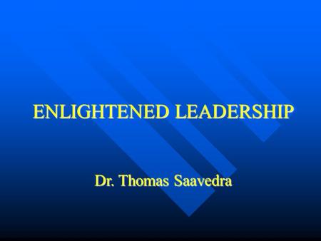 ENLIGHTENED LEADERSHIP ENLIGHTENED LEADERSHIP Dr. Thomas Saavedra.