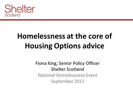 Homelessness at the core of Housing Options advice Fiona King, Senior Policy Officer Shelter Scotland National Homelessness Event September 2012.