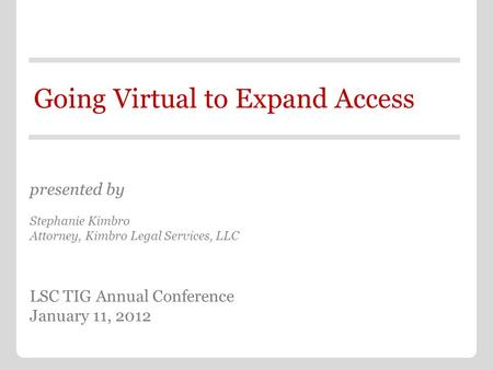 Going Virtual to Expand Access presented by Stephanie Kimbro Attorney, Kimbro Legal Services, LLC LSC TIG Annual Conference January 11, 2012.