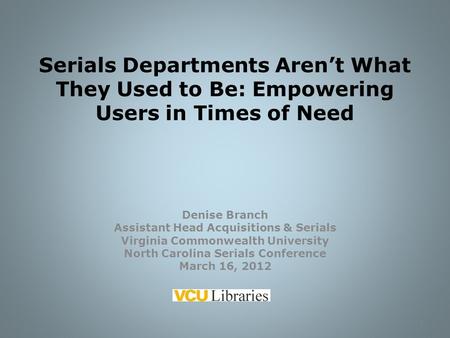 Serials Departments Aren’t What They Used to Be: Empowering Users in Times of Need Denise Branch Assistant Head Acquisitions & Serials Virginia Commonwealth.