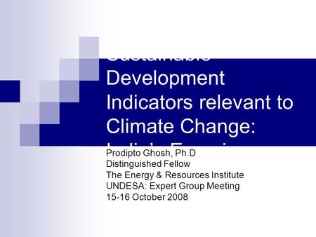 Sustainable Development Indicators relevant to Climate Change: India’s Experience Prodipto Ghosh, Ph.D Distinguished Fellow The Energy & Resources Institute.