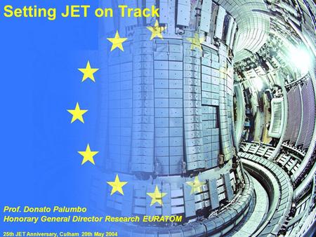 25th JET Anniversary 20 May 2004 Prof. D.Palumbo“Setting JET on track” Setting JET on Track Prof. Donato Palumbo Honorary General Director Research EURATOM.