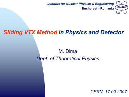 M. Dima Dept. of Theoretical Physics CERN, 17.09.2007 Sliding VTX Method in Physics and Detector Institute for Nuclear Physics & Engineering Bucharest.