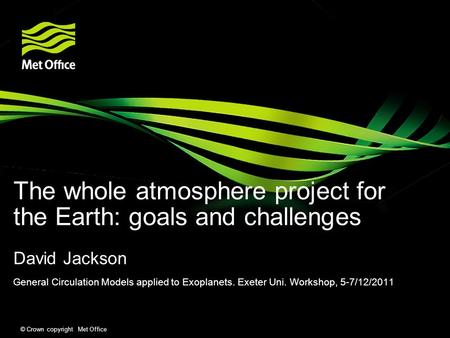 © Crown copyright Met Office The whole atmosphere project for the Earth: goals and challenges David Jackson General Circulation Models applied to Exoplanets.