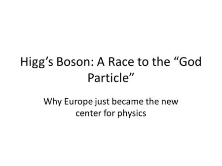 Higg’s Boson: A Race to the “God Particle” Why Europe just became the new center for physics.