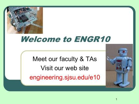 Welcome to ENGR10 Meet our faculty & TAs Visit our web site engineering.sjsu.edu/e10 1.