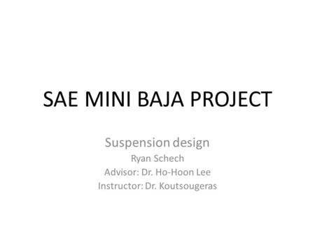 SAE MINI BAJA PROJECT Suspension design Ryan Schech Advisor: Dr. Ho-Hoon Lee Instructor: Dr. Koutsougeras.