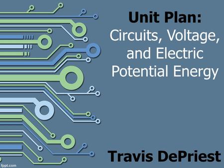 Unit Plan: Circuits, Voltage, and Electric Potential Energy Travis DePriest.