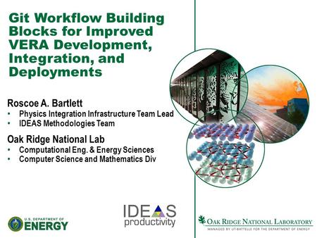 Git Workflow Building Blocks for Improved VERA Development, Integration, and Deployments Roscoe A. Bartlett Physics Integration Infrastructure Team Lead.