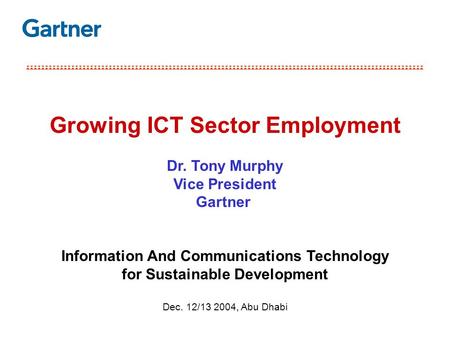 Growing ICT Sector Employment Dr. Tony Murphy Vice President Gartner Information And Communications Technology for Sustainable Development Dec. 12/13 2004,