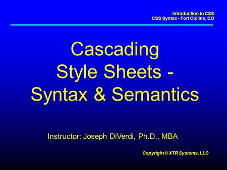 Introduction to CSS CSS Syntax - Fort Collins, CO Copyright © XTR Systems, LLC Cascading Style Sheets - Syntax & Semantics Instructor: Joseph DiVerdi,