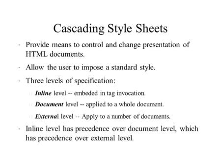 Cascading Style Sheets  Provide means to control and change presentation of HTML documents.  Allow the user to impose a standard style.  Three levels.