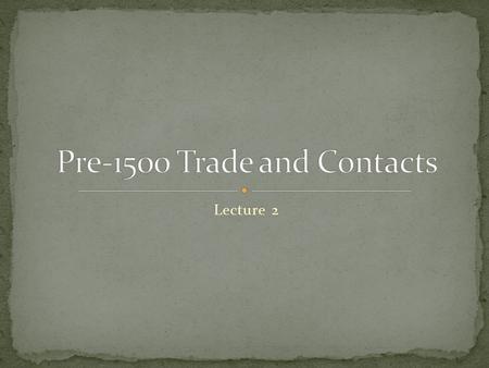 Lecture 2. Did people before 1500 have world contact…if so, to what extent? Where was this contact most frequent? Was there a world economy?