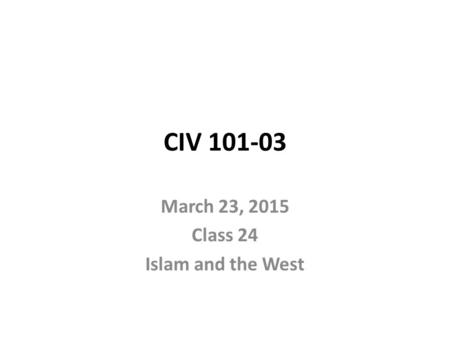 CIV 101-03 March 23, 2015 Class 24 Islam and the West.