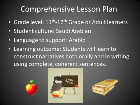 Comprehensive Lesson Plan Grade level: 11 th -12 th Grade or Adult learners Student culture: Saudi Arabian Language to support: Arabic Learning outcome: